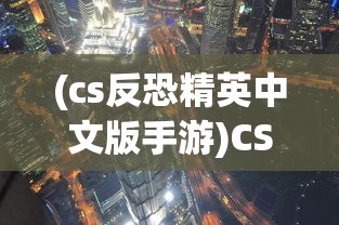 (cs反恐精英中文版手游)CS反恐精英中文版，游戏介绍与常见问题解答