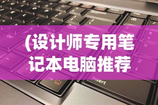 (设计师专用笔记本电脑推荐)设计师专用笔记本电脑排行榜，选购指南与深度分析