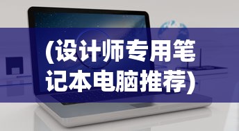 (设计师专用笔记本电脑推荐)设计师专用笔记本电脑排行榜，选购指南与深度分析