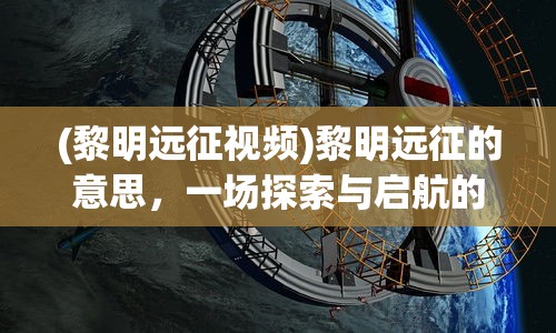 (黎明远征视频)黎明远征的意思，一场探索与启航的征程