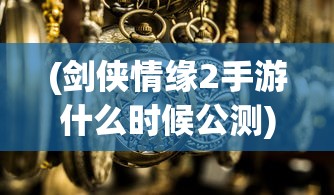 (剑侠情缘2手游什么时候公测)剑侠情缘2公测官服上线时间及相关解析
