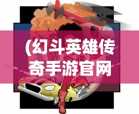 (幻斗英雄传奇手游官网)幻斗英雄传奇手游，战斗与冒险的传奇之旅