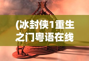 (冰封侠1重生之门粤语在线观看)冰封侠重生之门，破冰之旅与重生之谜