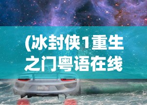 (冰封侠1重生之门粤语在线观看)冰封侠重生之门，破冰之旅与重生之谜