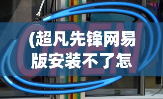 (超凡先锋网易版安装不了怎么办)超凡先锋网易版安装指南及常见问题解答