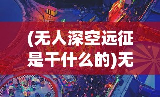 (无人深空远征是干什么的)无人深空远征，探索未知的星际之旅