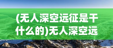 (无人深空远征是干什么的)无人深空远征，探索未知的星际之旅