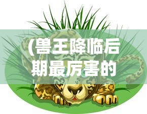 (兽王降临后期最厉害的三个组合是谁)兽王降临后期最强大的三大组合分析