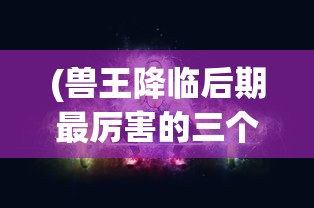 (兽王降临后期最厉害的三个组合是谁)兽王降临后期最强大的三大组合分析