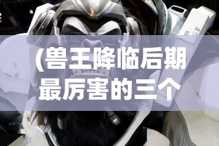 (兽王降临后期最厉害的三个组合是谁)兽王降临后期最强大的三大组合分析