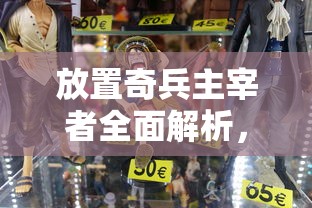 放置奇兵主宰者全面解析，游戏角色深度探讨