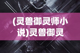 (灵兽御灵师小说)灵兽御灵师，神秘的修炼之道与跨时代传承