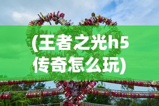 (王者之光h5传奇怎么玩)王者之光H5传奇，游戏新纪元之探索与挑战
