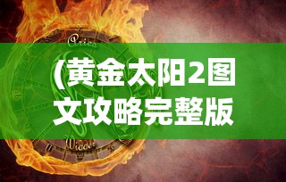 (黄金太阳2图文攻略完整版电玩)黄金太阳2图文攻略完整版，探索神秘世界的指引