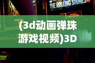 (3d动画弹珠游戏视频)3D动画弹珠游戏，新时代的游戏革命与视觉盛宴