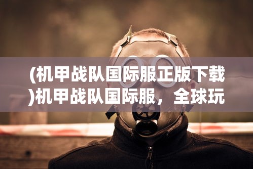 (机甲战队国际服正版下载)机甲战队国际服，全球玩家的战斗盛宴