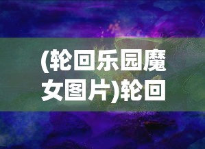 (轮回乐园魔女图片)轮回乐园中的魔女，神秘魅力的探索之旅