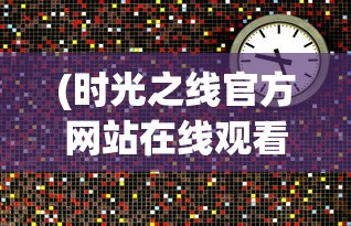 (时光之线官方网站在线观看)时光之线官方网站——探索时间与记忆的交汇点