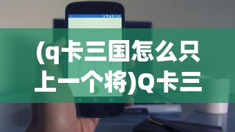 (q卡三国怎么只上一个将)Q卡三国手机版，策略游戏的新纪元