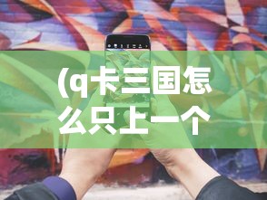 (q卡三国怎么只上一个将)Q卡三国手机版，策略游戏的新纪元