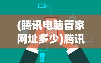(腾讯电脑管家网址多少)腾讯电脑管家官网网址及其功能解析