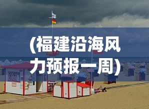 (福建沿海风力预报一周)福建沿海大风天气预警，影响、准备与应对