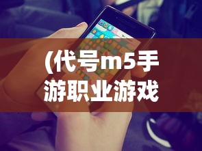 (代号m5手游职业游戏推荐图)代号M5手游职业游戏推荐及深度分析