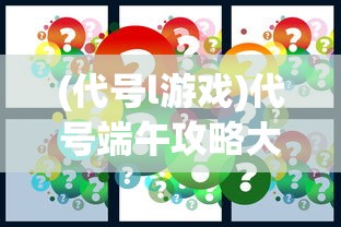(代号l游戏)代号端午攻略大全，游戏指南与常见问题解答