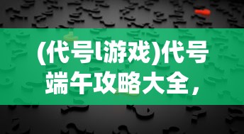(代号l游戏)代号端午攻略大全，游戏指南与常见问题解答