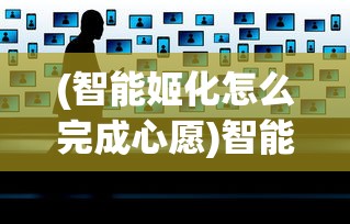 (智能姬化怎么完成心愿)智能姬化如何满足心愿，探索与实现