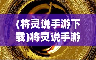 (将灵说手游下载)将灵说手游，深度解析与常见问题解答