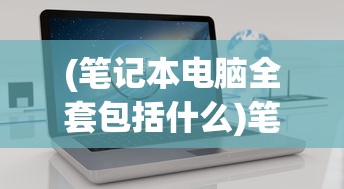 (笔记本电脑全套包括什么)笔记本电脑大全套，从入门到精通的全方位指南