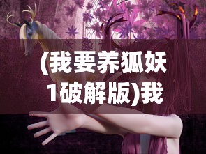 (我要养狐妖1破解版)我要养狐妖，探索神秘生物的魅力与责任