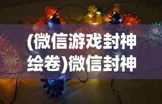(微信游戏封神绘卷)微信封神绘卷最强阵容揭秘与策略分析