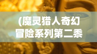 (魔灵猎人奇幻冒险系列第二黍还出不出)魔灵猎人奇幻冒险系列，神秘世界的探索与挑战