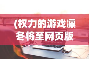 (权力的游戏凛冬将至网页版手机怎么玩)权力的游戏凛冬将至网页版，深度分析与常见问题解答