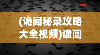 (诡闻秘录攻略大全视频)诡闻秘录全面攻略大全及常见问题解答