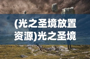 (光之圣境放置资源)光之圣境放置次元，探索最强阵容策略