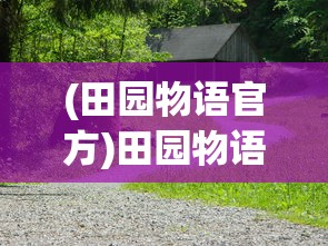 (田园物语官方)田园物语手机版，体验乡村生活的全新方式