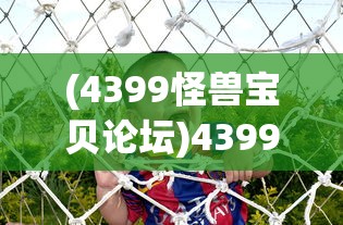 (4399怪兽宝贝论坛)4399怪兽宝贝，游戏世界中的奇幻探险之旅