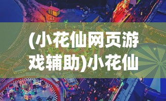 (小花仙网页游戏辅助)小花仙网页游戏，深度探索与常见问题解答
