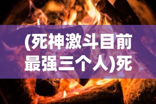 (死神激斗目前最强三个人)死神激斗，揭秘当前版本最强三大角色