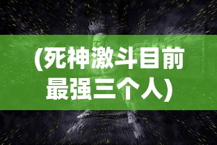 (死神激斗目前最强三个人)死神激斗，揭秘当前版本最强三大角色