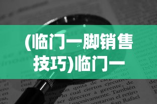(临门一脚销售技巧)临门一脚促成销售的五种方法，提升销售效率的秘诀