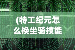 (特工纪元怎么换坐骑技能)特工纪元，坐骑更换指南