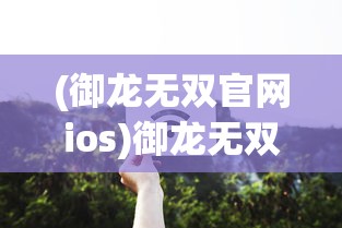 (御龙无双官网ios)御龙无双手游iOS版哪里可以玩？全面指南与常见问题解答