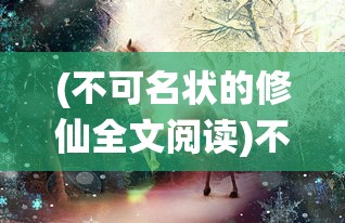 (不可名状的修仙全文阅读)不可名状的修仙，探索神秘之旅的无限可能