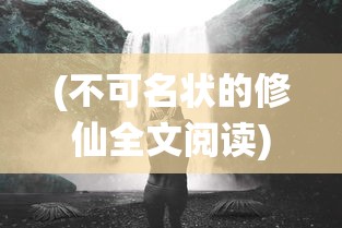 (不可名状的修仙全文阅读)不可名状的修仙，探索神秘之旅的无限可能