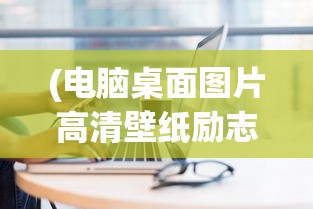 (电脑桌面图片高清壁纸励志文字)电脑桌面图片高清壁纸励志，探索与启示