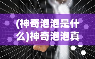 (神奇泡泡是什么)神奇泡泡真的好用吗？深度解析与常见问题解答